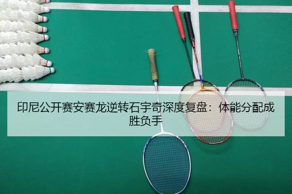 印尼公开赛安赛龙逆转石宇奇深度复盘：体能分配成胜负手